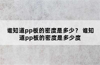 谁知道pp板的密度是多少？ 谁知道pp板的密度是多少度